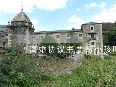 离婚协议书要写小孩吗 离婚协议书要写小孩吗