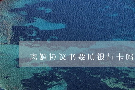 离婚协议书要填银行卡吗 离婚协议书要填银行卡吗