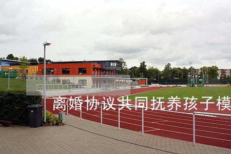 离婚协议共同抚养孩子模版 离婚协议共同抚养孩子模版