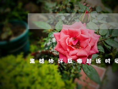 离婚协议反悔起诉时间 离婚协议反悔起诉时间