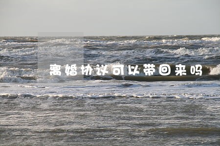 离婚协议可以带回来吗 离婚协议可以带回来吗