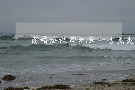 离婚协议回执单一方丢失 离婚协议回执单一方丢失