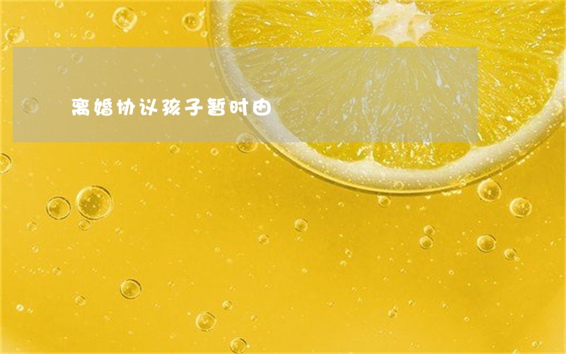 离婚协议孩子暂时由 离婚协议孩子暂时由