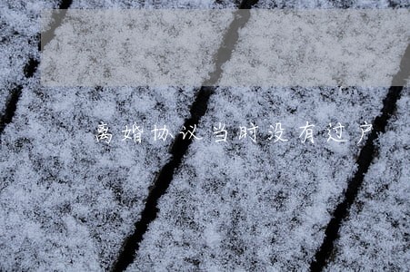 离婚协议当时没有过户 离婚协议当时没有过户