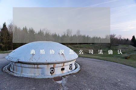 离婚协议怎么司法确认 离婚协议怎么司法确认