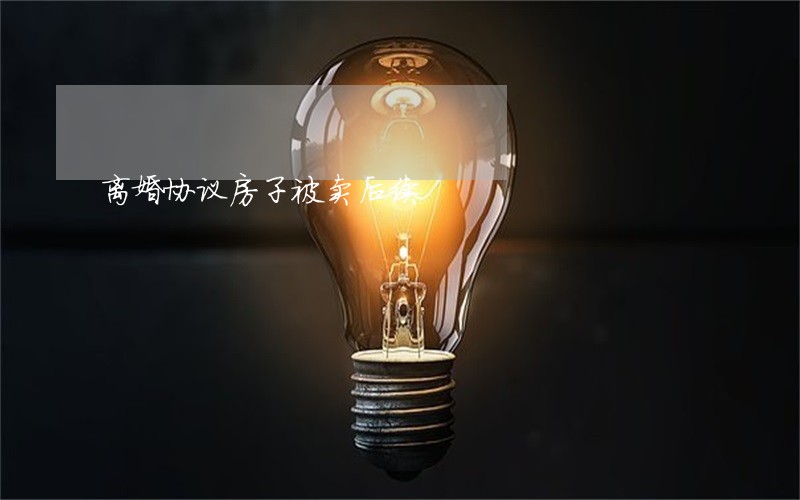 离婚协议房子被卖后续 离婚协议房子被卖后续