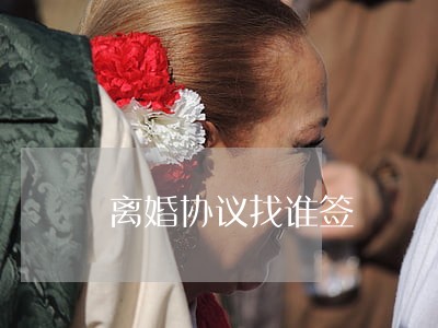 离婚协议找谁签 离婚协议找谁签