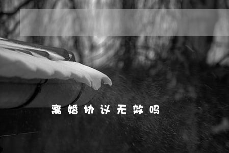 离婚协议无效吗 离婚协议无效吗