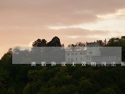 离婚协议无效的司法解释 离婚协议无效的司法解释
