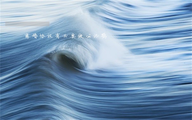 离婚协议有必要做公证嘛 离婚协议有必要做公证嘛