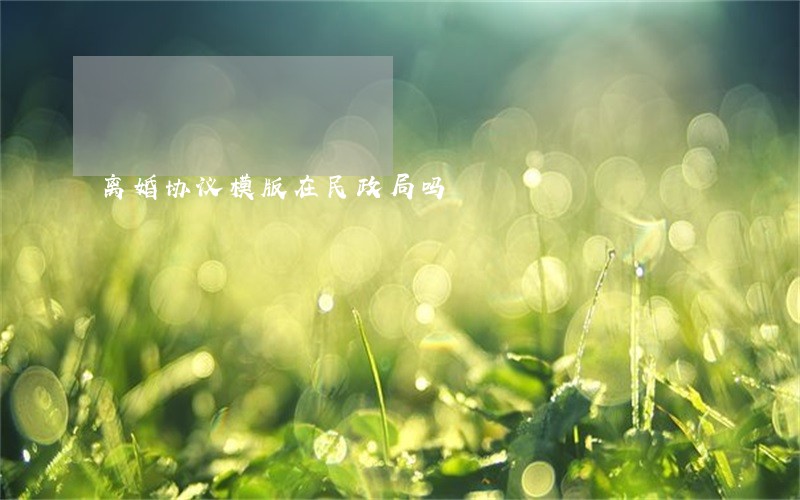 离婚协议模版在民政局吗 离婚协议模版在民政局吗