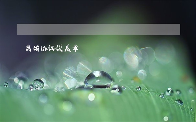 离婚协议没盖章 离婚协议没盖章