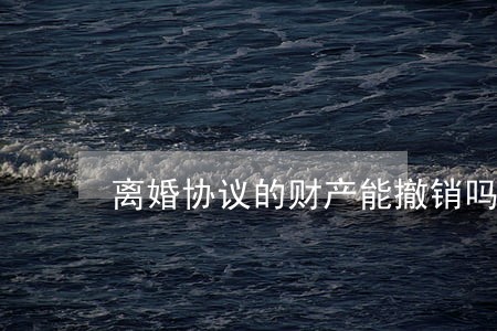 离婚协议的财产能撤销吗 离婚协议的财产能撤销吗