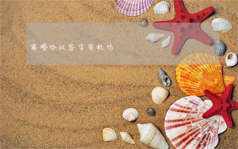 离婚协议签字有效吗 离婚协议签字有效吗