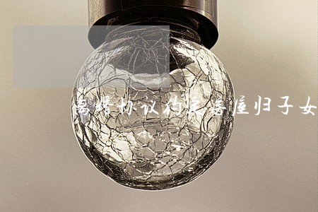 离婚协议约定房屋归子女 离婚协议约定房屋归子女