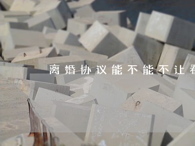 离婚协议能不能不让看娃 离婚协议能不能不让看娃