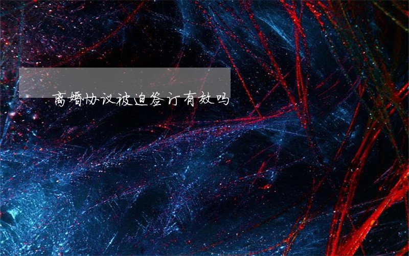 离婚协议被迫签订有效吗 离婚协议被迫签订有效吗