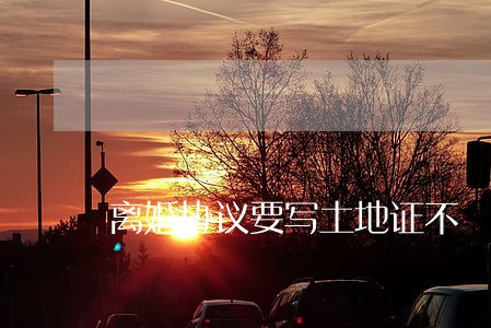 离婚协议要写土地证不 离婚协议要写土地证不