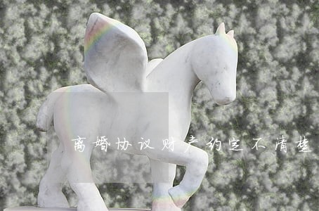 离婚协议财产约定不清楚 离婚协议财产约定不清楚