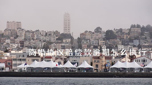 离婚协议赔偿款逾期怎么执行 离婚协议赔偿款逾期怎么执行