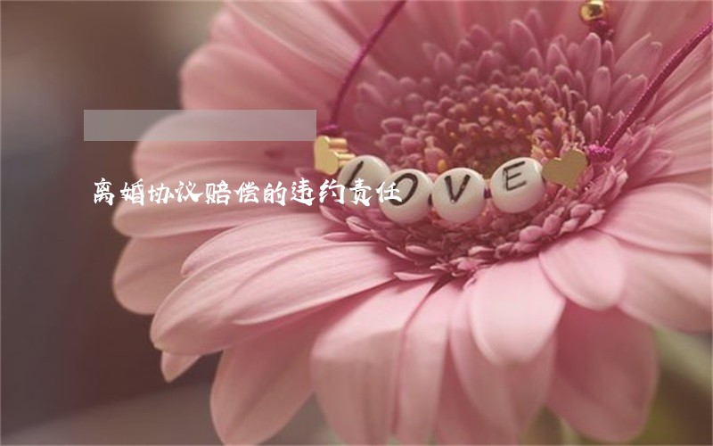 离婚协议赔偿的违约责任 离婚协议赔偿的违约责任