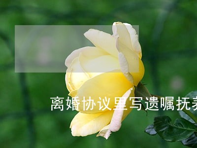 离婚协议里写遗嘱抚养 离婚协议里写遗嘱抚养
