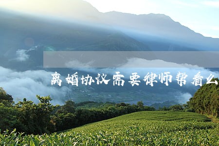 离婚协议需要律师帮看么 离婚协议需要律师帮看么