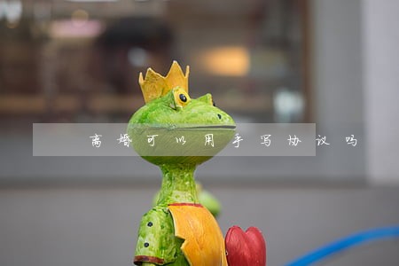 离婚可以用手写协议吗 离婚可以用手写协议吗