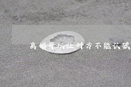 离婚可以让对方不能认孩子吗 离婚可以让对方不能认孩子吗