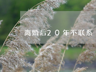 离婚后20年不联系 离婚后20年不联系