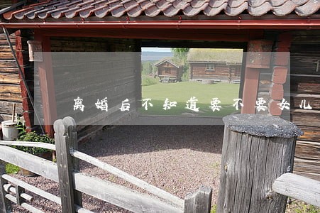 离婚后不知道要不要女儿 离婚后不知道要不要女儿