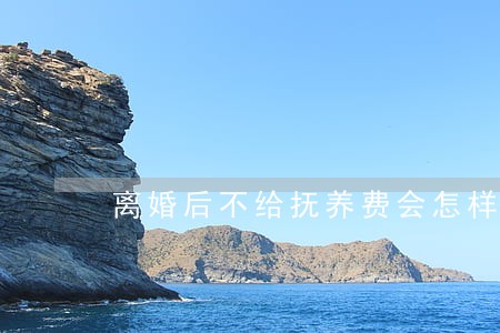 离婚后不给抚养费会怎样样 离婚后不给抚养费会怎样样