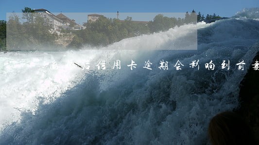 离婚后信用卡逾期会影响到前妻吗 离婚后信用卡逾期会影响到前妻吗