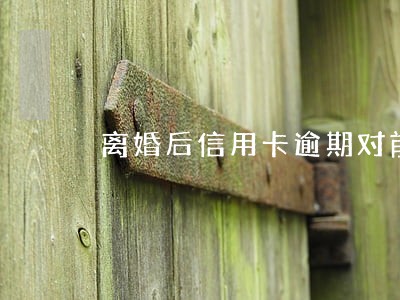 离婚后信用卡逾期对前夫有影响吗 离婚后信用卡逾期对前夫有影响吗