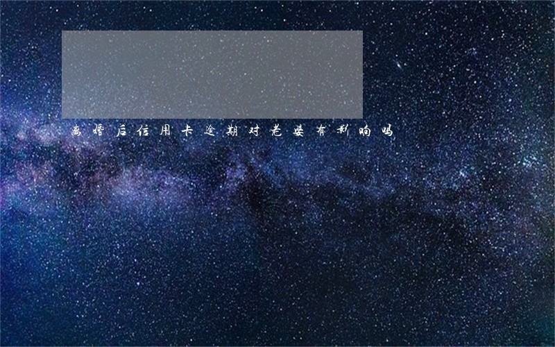 离婚后信用卡逾期对老婆有影响吗 离婚后信用卡逾期对老婆有影响吗
