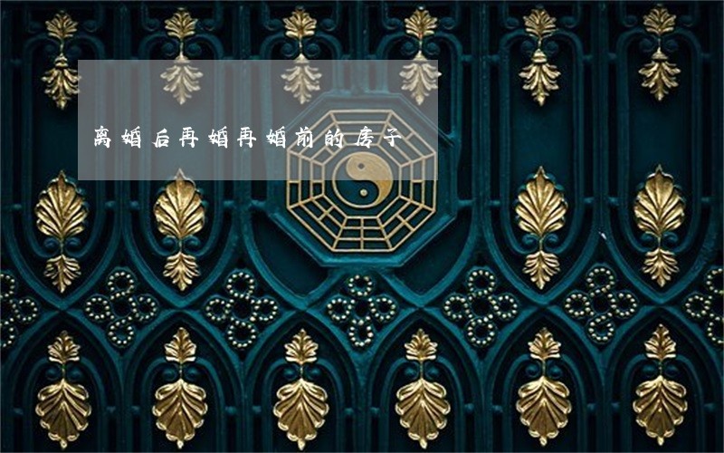 离婚后再婚再婚前的房子 离婚后再婚再婚前的房子