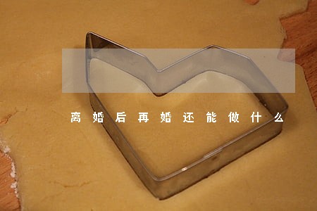 离婚后再婚还能做什么 离婚后再婚还能做什么
