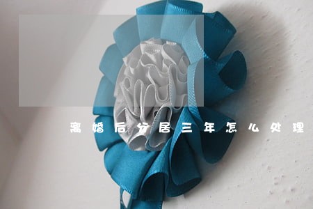 离婚后分居三年怎么处理 离婚后分居三年怎么处理