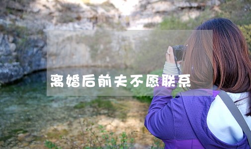 离婚后前夫不愿联系 离婚后前夫不愿联系