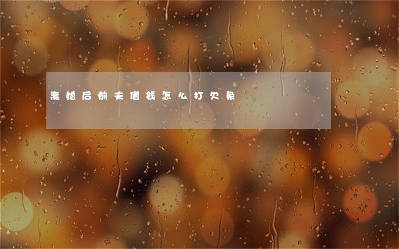 离婚后前夫借钱怎么打欠条 离婚后前夫借钱怎么打欠条