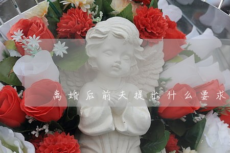 离婚后前夫提出什么要求 离婚后前夫提出什么要求