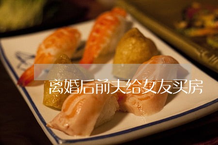 离婚后前夫给女友买房 离婚后前夫给女友买房