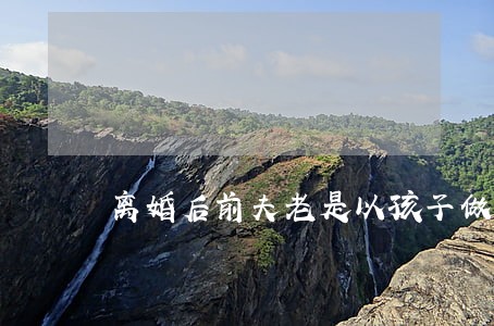 离婚后前夫老是以孩子做筹码 离婚后前夫老是以孩子做筹码