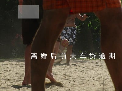 离婚后前夫车贷逾期 离婚后前夫车贷逾期
