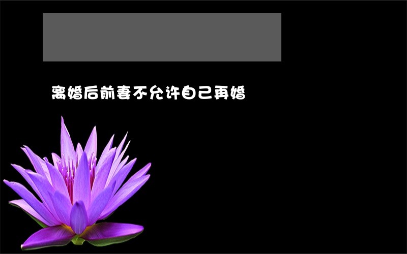 离婚后前妻不允许自己再婚 离婚后前妻不允许自己再婚