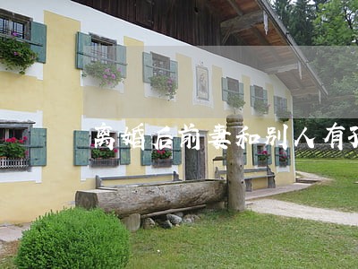 离婚后前妻和别人有孩子了 离婚后前妻和别人有孩子了