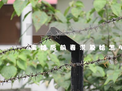 离婚后前妻求复婚怎么办 离婚后前妻求复婚怎么办