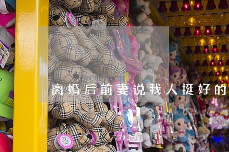 离婚后前妻说我人挺好的 离婚后前妻说我人挺好的