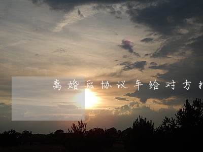 离婚后协议车给对方指标 离婚后协议车给对方指标