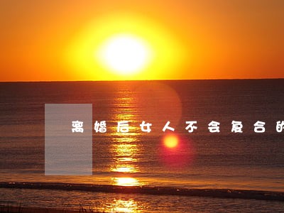 离婚后女人不会复合的表现 离婚后女人不会复合的表现